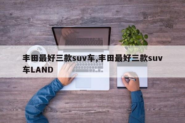 豐田最好三款suv車,豐田最好三款suv車LAND