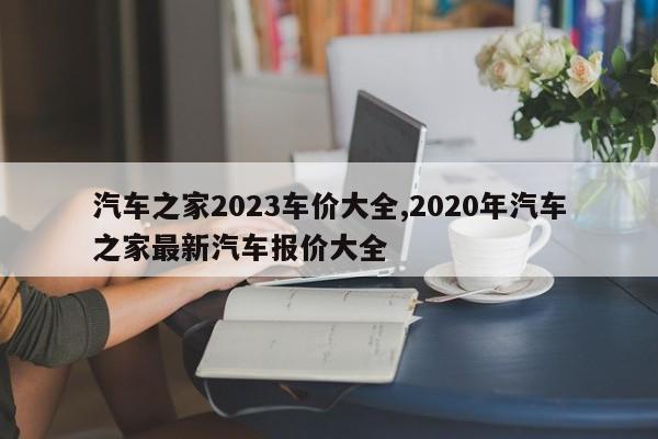 汽車之家2023車價(jià)大全,2020年汽車之家最新汽車報(bào)價(jià)大全