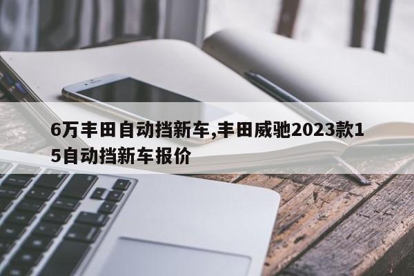 6萬豐田自動擋新車,豐田威馳2023款15自動擋新車報價