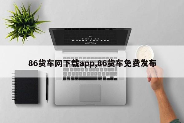 86貨車網(wǎng)下載app,86貨車免費發(fā)布