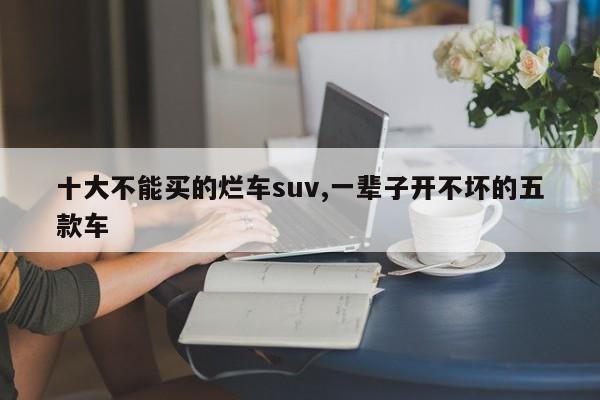 十大不能買的爛車suv,一輩子開不壞的五款車