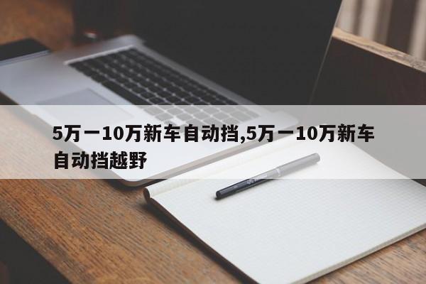 5萬一10萬新車自動擋,5萬一10萬新車自動擋越野