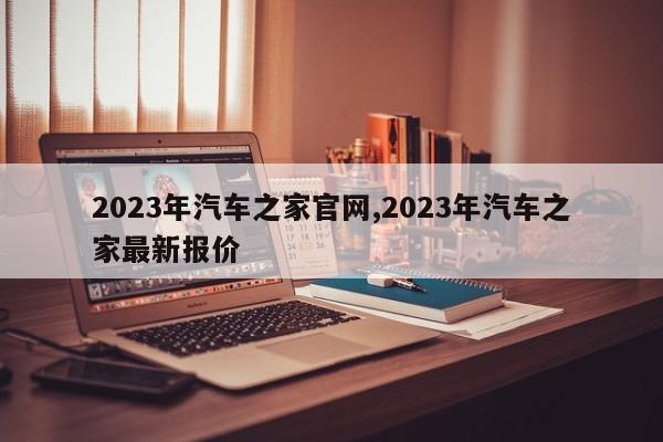 2023年汽車(chē)之家官網(wǎng),2023年汽車(chē)之家最新報(bào)價(jià)