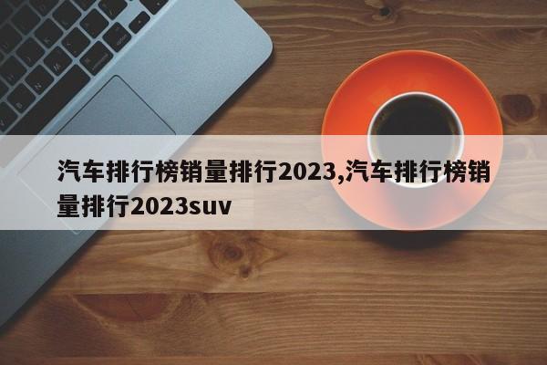 汽車排行榜銷量排行2023,汽車排行榜銷量排行2023suv