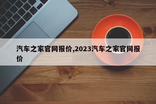 汽車之家官網報價,2023汽車之家官網報價