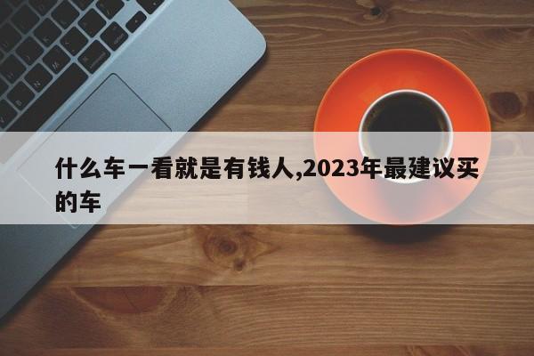 什么車(chē)一看就是有錢(qián)人,2023年最建議買(mǎi)的車(chē)