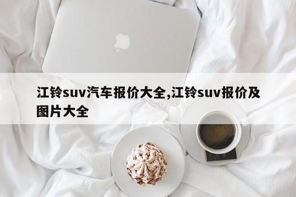 江鈴suv汽車報價大全,江鈴suv報價及圖片大全