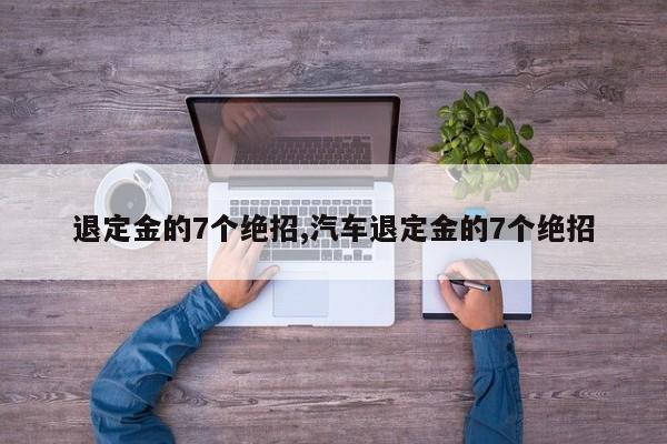 退定金的7個(gè)絕招,汽車退定金的7個(gè)絕招