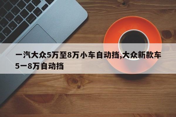 一汽大眾5萬至8萬小車自動(dòng)擋,大眾新款車5一8萬自動(dòng)擋