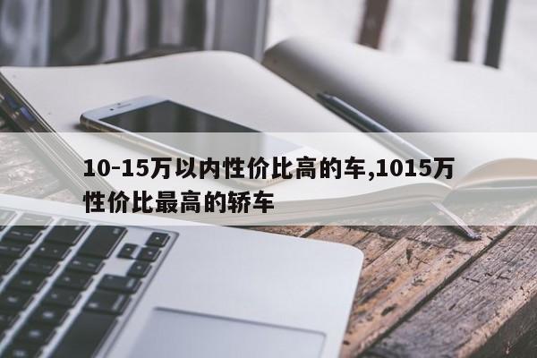 10-15萬(wàn)以內(nèi)性價(jià)比高的車,1015萬(wàn)性價(jià)比最高的轎車