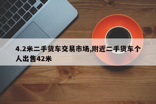 4.2米二手貨車交易市場,附近二手貨車個人出售42米