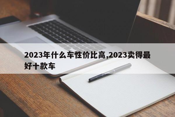 2023年什么車性價(jià)比高,2023賣得最好十款車