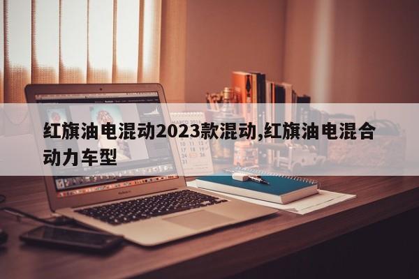 紅旗油電混動(dòng)2023款混動(dòng),紅旗油電混合動(dòng)力車型