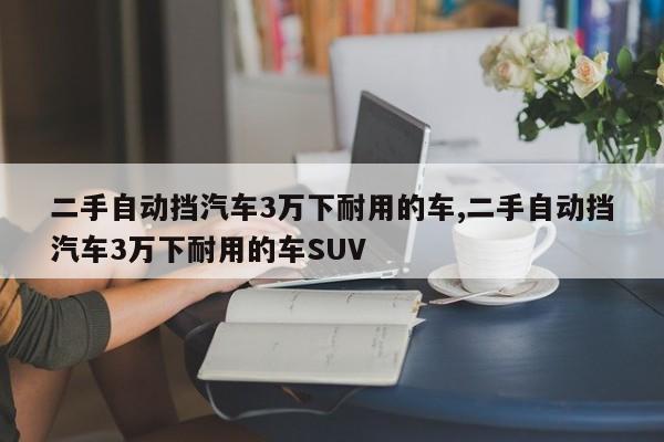 二手自動(dòng)擋汽車3萬下耐用的車,二手自動(dòng)擋汽車3萬下耐用的車SUV