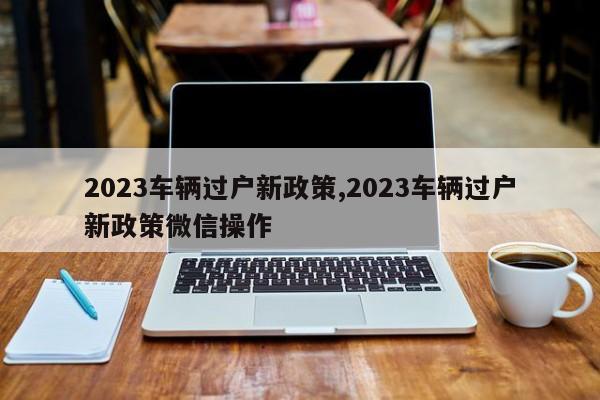 2023車輛過戶新政策,2023車輛過戶新政策微信操作