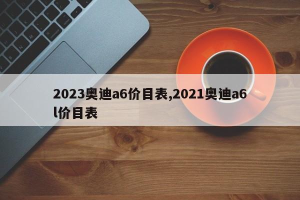 2023奧迪a6價目表,2021奧迪a6l價目表