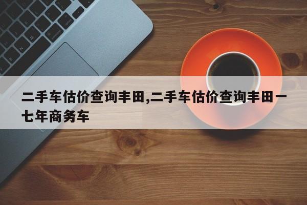 二手車估價查詢豐田,二手車估價查詢豐田一七年商務(wù)車