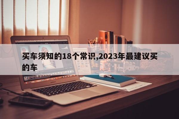 買車須知的18個(gè)常識(shí),2023年最建議買的車