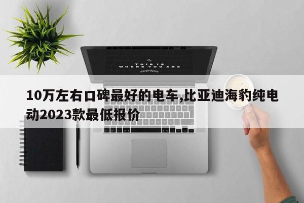 10萬(wàn)左右口碑最好的電車(chē),比亞迪海豹純電動(dòng)2023款最低報(bào)價(jià)