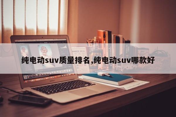 純電動suv質量排名,純電動suv哪款好