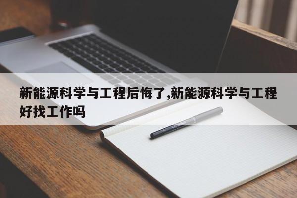 新能源科學(xué)與工程后悔了,新能源科學(xué)與工程好找工作嗎