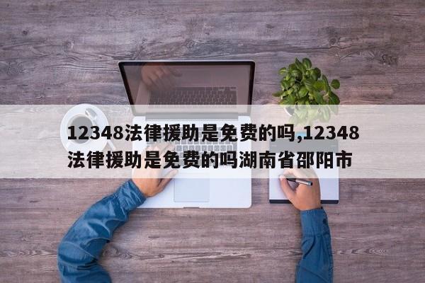 12348法律援助是免費的嗎,12348法律援助是免費的嗎湖南省邵陽市