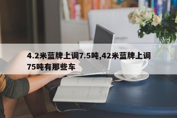 4.2米藍牌上調7.5噸,42米藍牌上調75噸有那些車