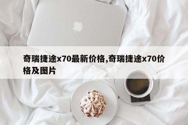 奇瑞捷途x70最新價(jià)格,奇瑞捷途x70價(jià)格及圖片