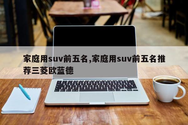 家庭用suv前五名,家庭用suv前五名推薦三菱歐藍德