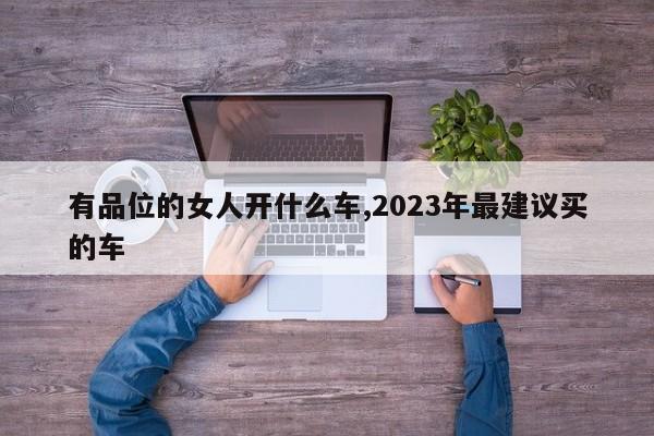 有品位的女人開什么車,2023年最建議買的車