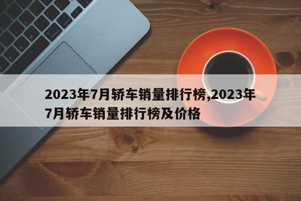 2023年7月轎車銷量排行榜,2023年7月轎車銷量排行榜及價(jià)格