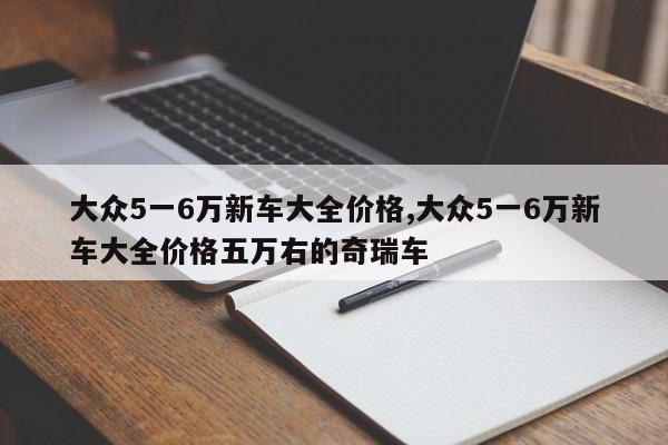 大眾5一6萬新車大全價格,大眾5一6萬新車大全價格五萬右的奇瑞車