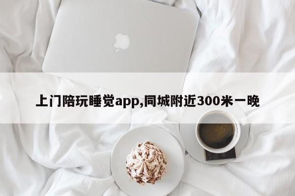 上門陪玩睡覺app,同城附近300米一晚