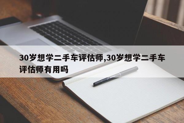 30歲想學二手車評估師,30歲想學二手車評估師有用嗎