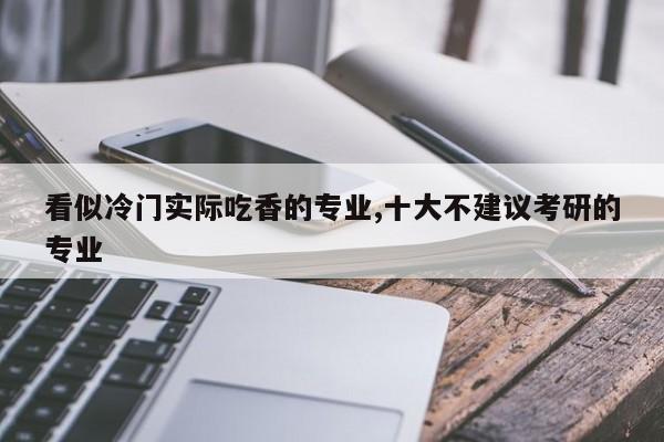 看似冷門實際吃香的專業(yè),十大不建議考研的專業(yè)