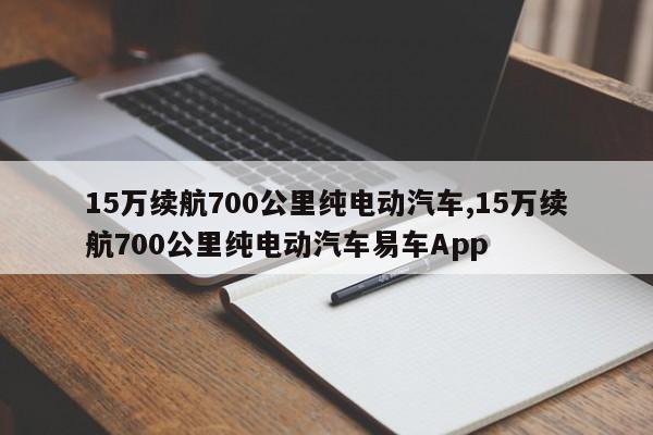 15萬(wàn)續(xù)航700公里純電動(dòng)汽車,15萬(wàn)續(xù)航700公里純電動(dòng)汽車易車App