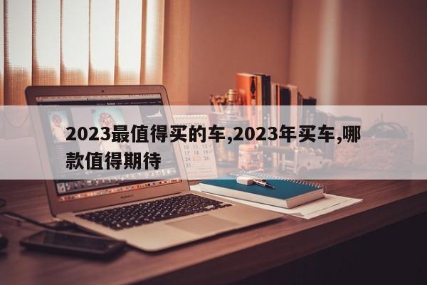 2023最值得買的車,2023年買車,哪款值得期待