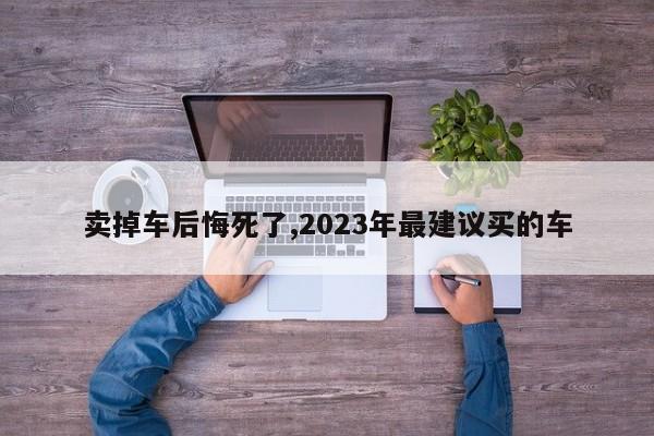 賣掉車后悔死了,2023年最建議買的車