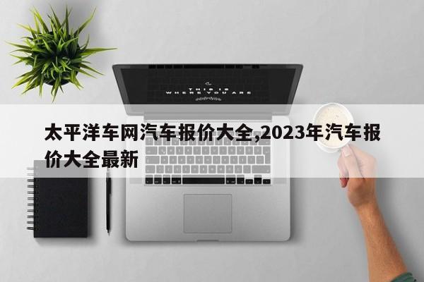 太平洋車網(wǎng)汽車報(bào)價(jià)大全,2023年汽車報(bào)價(jià)大全最新