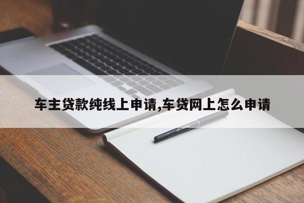 車主貸款純線上申請(qǐng),車貸網(wǎng)上怎么申請(qǐng)