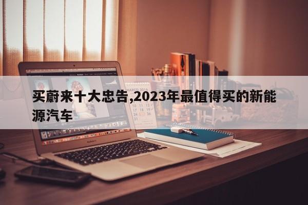 買蔚來十大忠告,2023年最值得買的新能源汽車