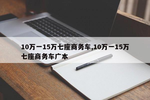 10萬一15萬七座商務(wù)車,10萬一15萬七座商務(wù)車廣本