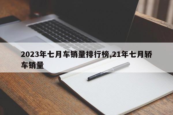 2023年七月車銷量排行榜,21年七月轎車銷量