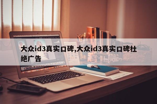 大眾id3真實(shí)口碑,大眾id3真實(shí)口碑杜絕廣告