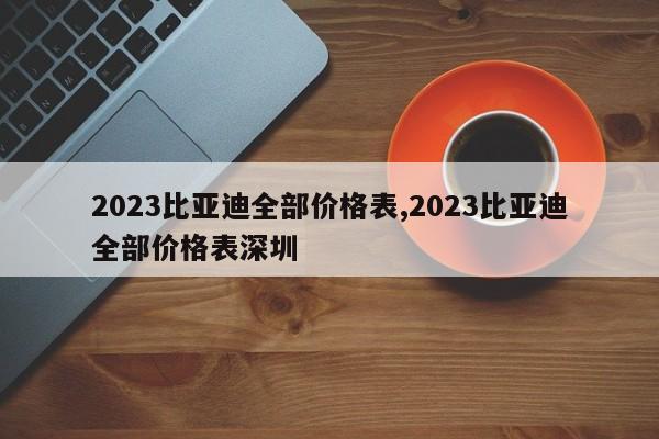 2023比亞迪全部價(jià)格表,2023比亞迪全部價(jià)格表深圳