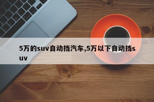 5萬的suv自動(dòng)擋汽車,5萬以下自動(dòng)擋suv