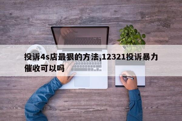 投訴4s店最狠的方法,12321投訴暴力催收可以嗎