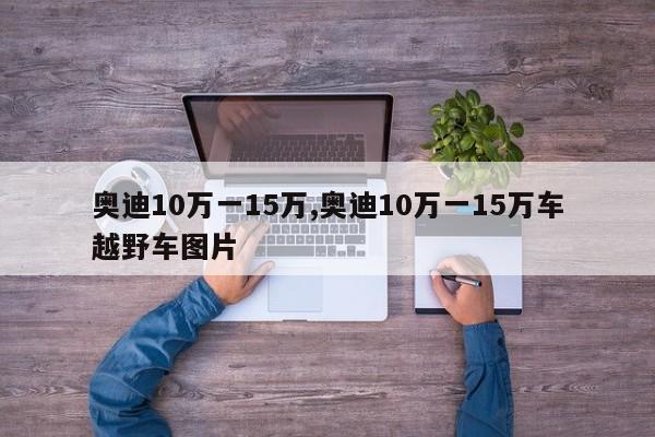 奧迪10萬一15萬,奧迪10萬一15萬車越野車圖片