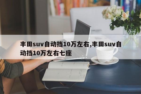 豐田suv自動擋10萬左右,豐田suv自動擋10萬左右七座