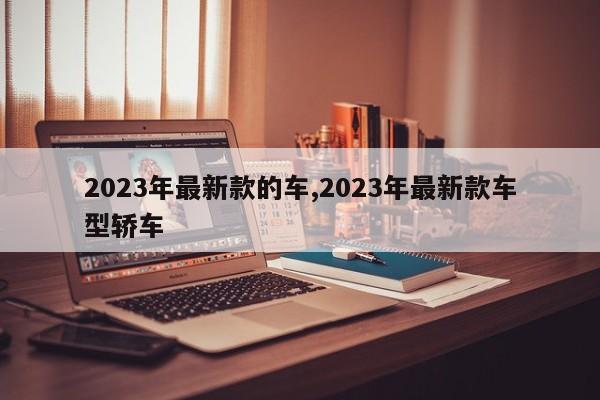 2023年最新款的車,2023年最新款車型轎車